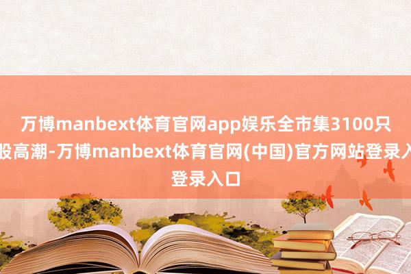 万博manbext体育官网app娱乐全市集3100只个股高潮-万博manbext体育官网(中国)官方网站登录入口