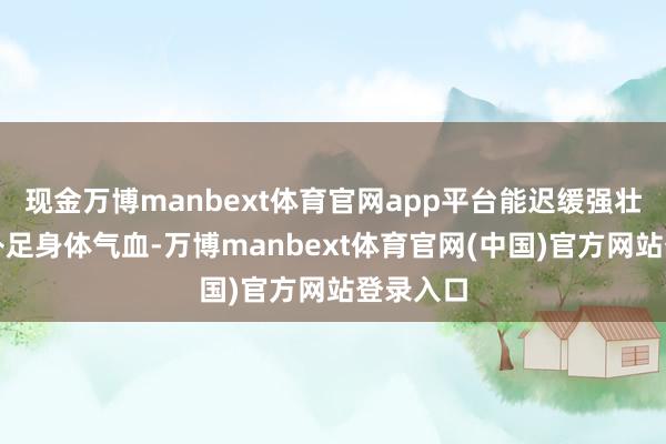 现金万博manbext体育官网app平台能迟缓强壮脾胃、补足身体气血-万博manbext体育官网(中国)官方网站登录入口