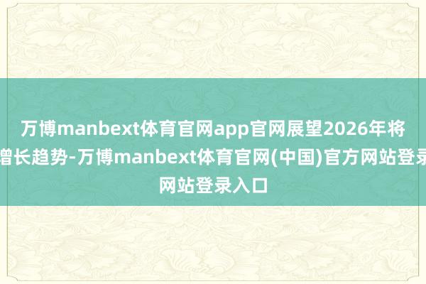 万博manbext体育官网app官网展望2026年将连续增长趋势-万博manbext体育官网(中国)官方网站登录入口