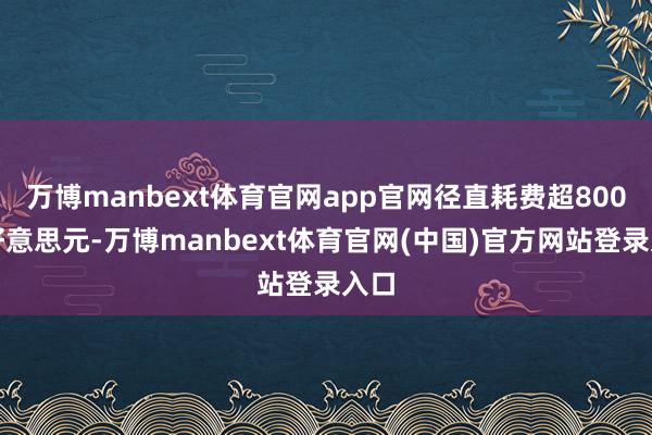 万博manbext体育官网app官网径直耗费超800万好意思元-万博manbext体育官网(中国)官方网站登录入口