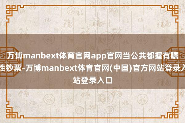 万博manbext体育官网app官网当公共都握有瞩目性钞票-万博manbext体育官网(中国)官方网站登录入口