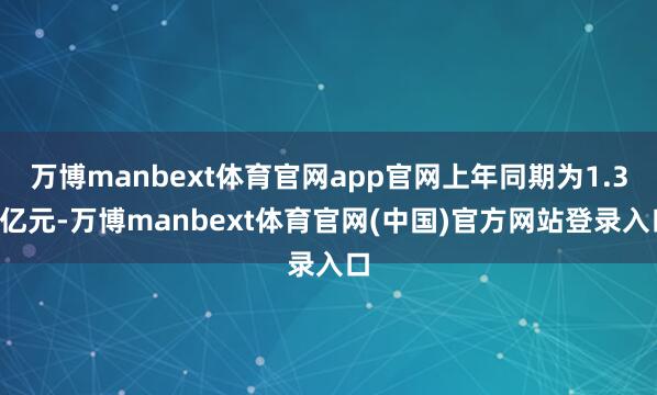 万博manbext体育官网app官网上年同期为1.39亿元-万博manbext体育官网(中国)官方网站登录入口