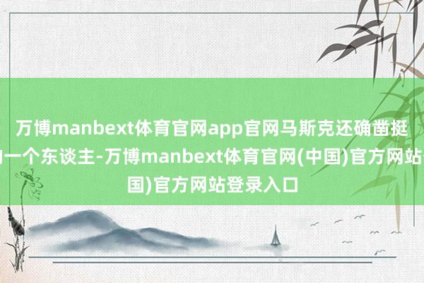 万博manbext体育官网app官网马斯克还确凿挺有童趣的一个东谈主-万博manbext体育官网(中国)官方网站登录入口