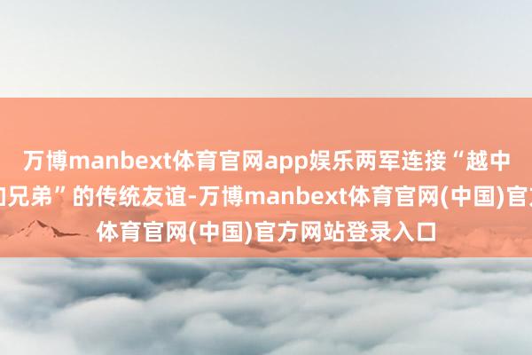 万博manbext体育官网app娱乐两军连接“越中激情深、同道加兄弟”的传统友谊-万博manbext体育官网(中国)官方网站登录入口