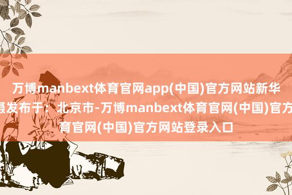 万博manbext体育官网app(中国)官方网站新华社记者 燕 雁摄发布于：北京市-万博manbext体育官网(中国)官方网站登录入口