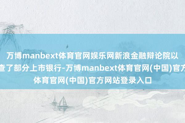 万博manbext体育官网娱乐网新浪金融辩论院以投资者身份询查了部分上市银行-万博manbext体育官网(中国)官方网站登录入口