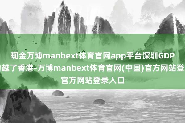 现金万博manbext体育官网app平台深圳GDP初度逾越了香港-万博manbext体育官网(中国)官方网站登录入口