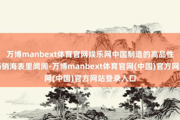 万博manbext体育官网娱乐网中国制造的高品性商品持续畅销海表里阛阓-万博manbext体育官网(中国)官方网站登录入口