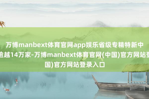 万博manbext体育官网app娱乐省级专精特新中小企业逾越14万家-万博manbext体育官网(中国)官方网站登录入口