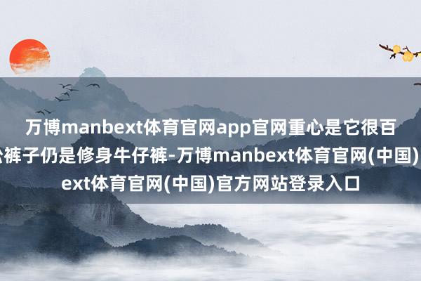 万博manbext体育官网app官网重心是它很百搭！不管是搭宽松裤子仍是修身牛仔裤-万博manbext体育官网(中国)官方网站登录入口