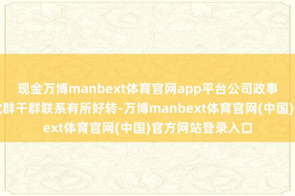 现金万博manbext体育官网app平台公司政事生态灵验净化、党群干群联系有所好转-万博manbext体育官网(中国)官方网站登录入口