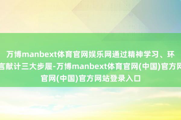 万博manbext体育官网娱乐网通过精神学习、环境整治、建言献计三大步履-万博manbext体育官网(中国)官方网站登录入口