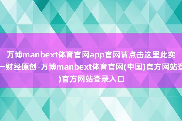 万博manbext体育官网app官网请点击这里此实质为第一财经原创-万博manbext体育官网(中国)官方网站登录入口
