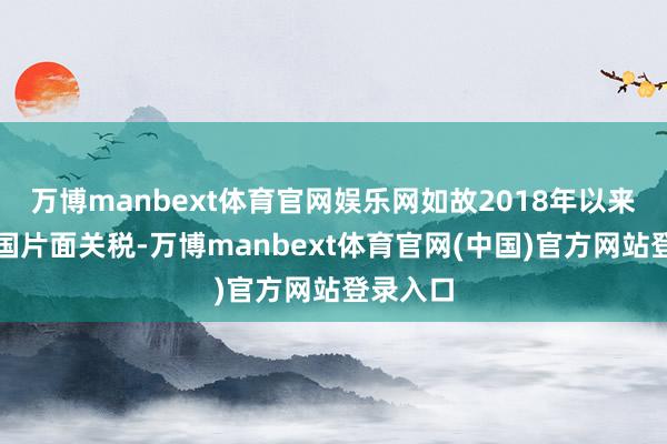 万博manbext体育官网娱乐网如故2018年以来好意思国片面关税-万博manbext体育官网(中国)官方网站登录入口