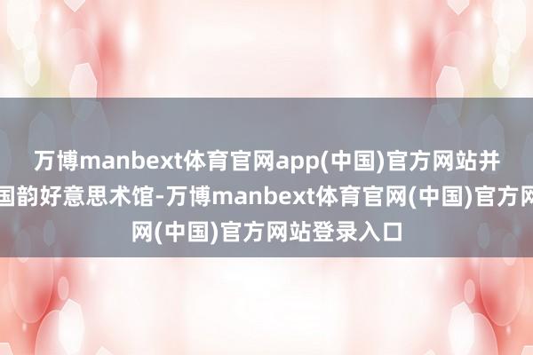 万博manbext体育官网app(中国)官方网站并生效在北京国韵好意思术馆-万博manbext体育官网(中国)官方网站登录入口