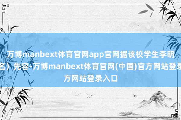 万博manbext体育官网app官网据该校学生李明（假名）先容-万博manbext体育官网(中国)官方网站登录入口