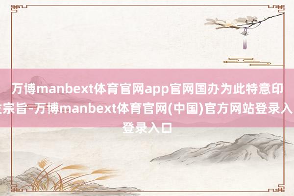 万博manbext体育官网app官网国办为此特意印发宗旨-万博manbext体育官网(中国)官方网站登录入口
