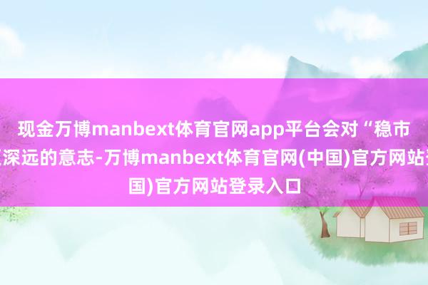 现金万博manbext体育官网app平台会对“稳市场”有更深远的意志-万博manbext体育官网(中国)官方网站登录入口