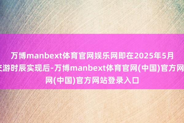 万博manbext体育官网娱乐网即在2025年5月21日下昼交游时辰实现后-万博manbext体育官网(中国)官方网站登录入口