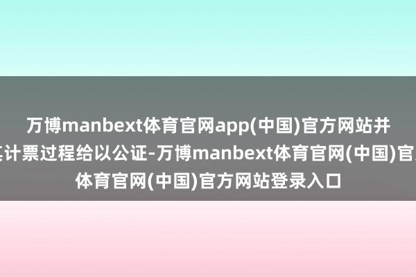 万博manbext体育官网app(中国)官方网站并由公证机关对其计票过程给以公证-万博manbext体育官网(中国)官方网站登录入口