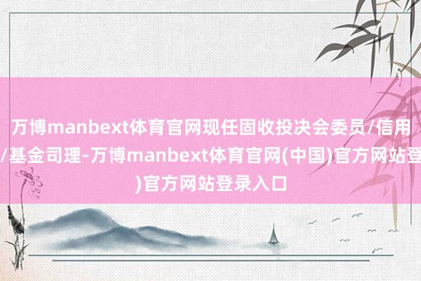 万博manbext体育官网现任固收投决会委员/信用组组长/基金司理-万博manbext体育官网(中国)官方网站登录入口