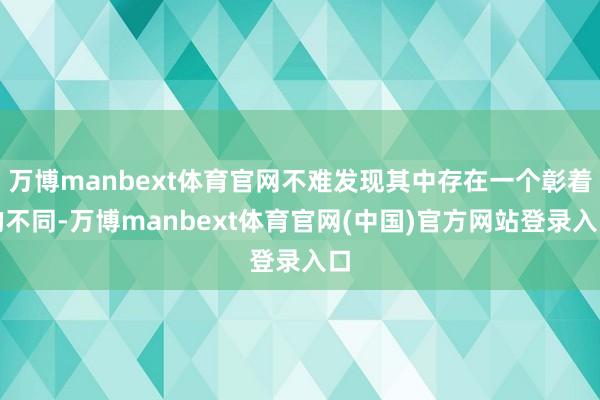 万博manbext体育官网不难发现其中存在一个彰着的不同-万博manbext体育官网(中国)官方网站登录入口
