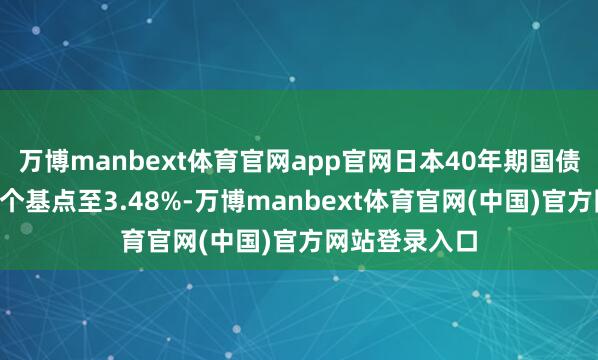 万博manbext体育官网app官网日本40年期国债收益率下落7个基点至3.48%-万博manbext体育官网(中国)官方网站登录入口