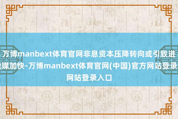万博manbext体育官网非息资本压降转向或引致进款脱媒加快-万博manbext体育官网(中国)官方网站登录入口
