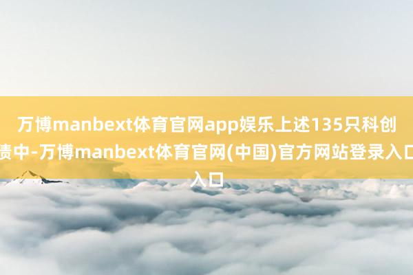 万博manbext体育官网app娱乐上述135只科创债中-万博manbext体育官网(中国)官方网站登录入口