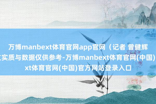 万博manbext体育官网app官网（记者 曾健辉）免责声明：本文实质与数据仅供参考-万博manbext体育官网(中国)官方网站登录入口