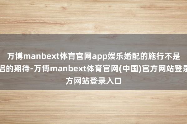 万博manbext体育官网app娱乐婚配的施行不是对伴侣的期待-万博manbext体育官网(中国)官方网站登录入口