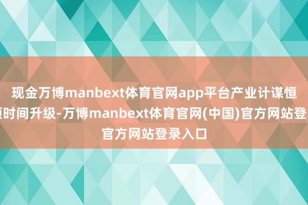 现金万博manbext体育官网app平台产业计谋恒久率领时间升级-万博manbext体育官网(中国)官方网站登录入口