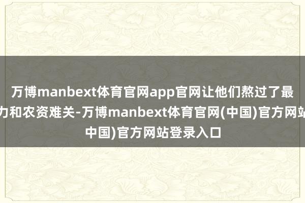 万博manbext体育官网app官网让他们熬过了最起劲的动力和农资难关-万博manbext体育官网(中国)官方网站登录入口