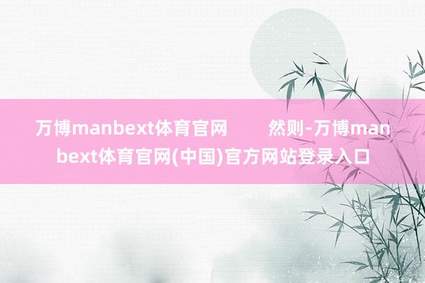 万博manbext体育官网        然则-万博manbext体育官网(中国)官方网站登录入口
