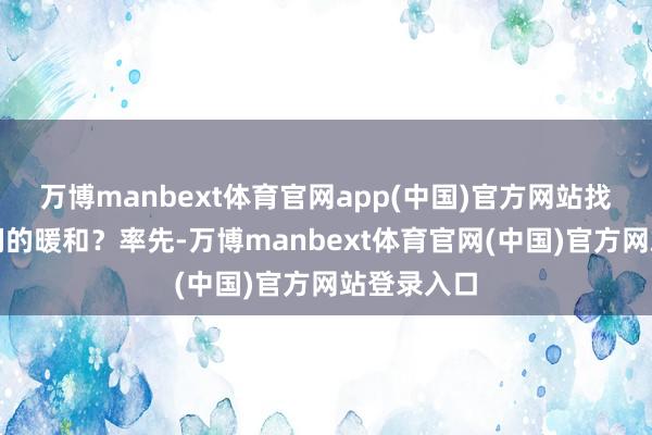 万博manbext体育官网app(中国)官方网站找回属于咱们的暖和？率先-万博manbext体育官网(中国)官方网站登录入口