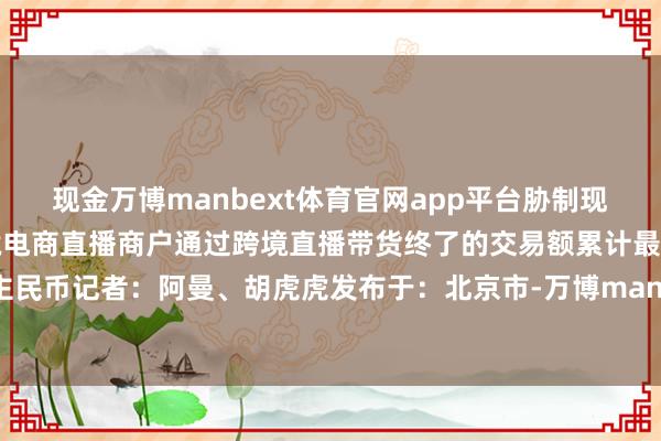 现金万博manbext体育官网app平台胁制现在合营中心有几十家跨境电商直播商户通过跨境直播带货终了的交易额累计最初1亿元东谈主民币记者：阿曼、胡虎虎发布于：北京市-万博manbext体育官网(中国)官方网站登录入口