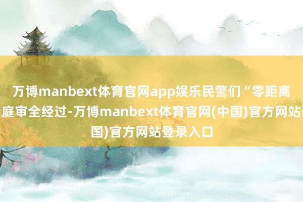 万博manbext体育官网app娱乐民警们“零距离”不雅看庭审全经过-万博manbext体育官网(中国)官方网站登录入口