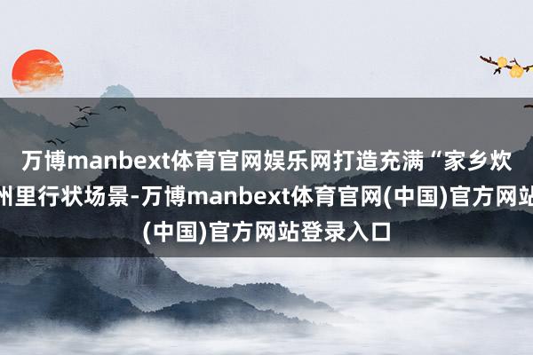 万博manbext体育官网娱乐网打造充满“家乡炊火气”的州里行状场景-万博manbext体育官网(中国)官方网站登录入口