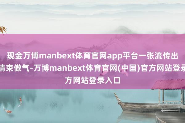 现金万博manbext体育官网app平台一张流传出来的请束傲气-万博manbext体育官网(中国)官方网站登录入口