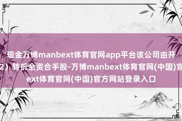 现金万博manbext体育官网app平台该公司由开能健康(300272)转折全资合手股-万博manbext体育官网(中国)官方网站登录入口
