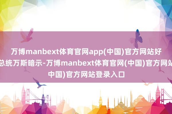 万博manbext体育官网app(中国)官方网站好意思国副总统万斯暗示-万博manbext体育官网(中国)官方网站登录入口