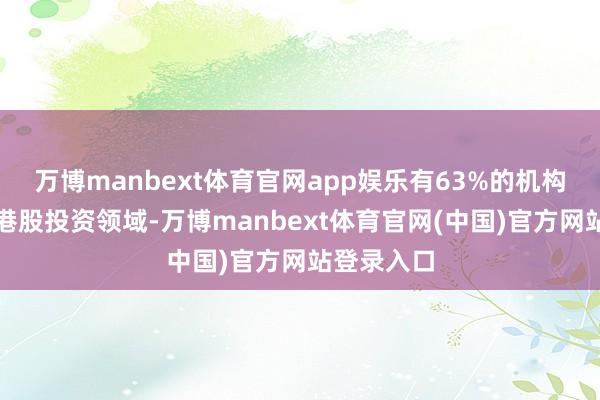 万博manbext体育官网app娱乐有63%的机构推敲加大港股投资领域-万博manbext体育官网(中国)官方网站登录入口