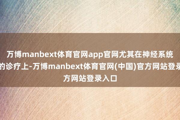万博manbext体育官网app官网尤其在神经系统疾病的诊疗上-万博manbext体育官网(中国)官方网站登录入口