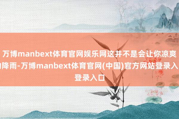 万博manbext体育官网娱乐网这并不是会让你凉爽的降雨-万博manbext体育官网(中国)官方网站登录入口