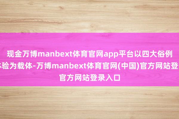 现金万博manbext体育官网app平台以四大俗例实操体验为载体-万博manbext体育官网(中国)官方网站登录入口