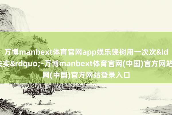 万博manbext体育官网app娱乐饶树用一次次&ldquo;零失实&rdquo;-万博manbext体育官网(中国)官方网站登录入口