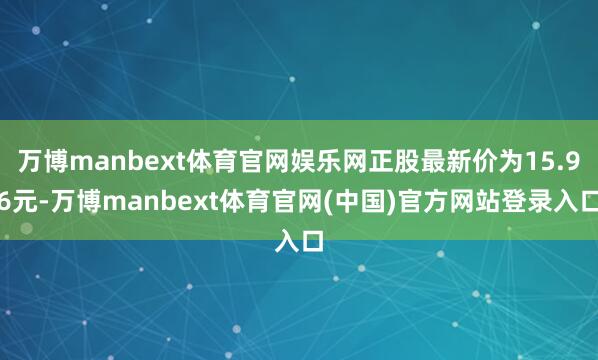 万博manbext体育官网娱乐网正股最新价为15.96元-万博manbext体育官网(中国)官方网站登录入口