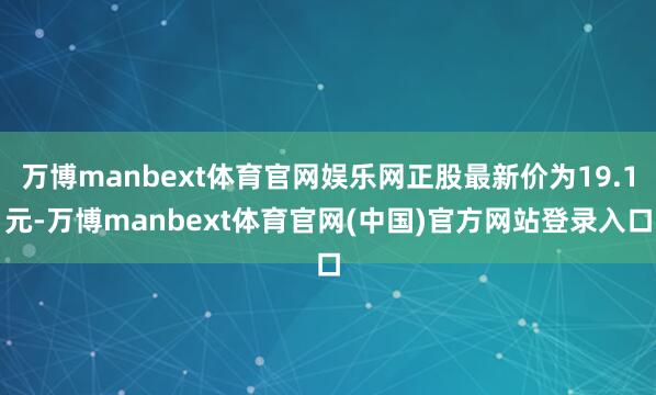 万博manbext体育官网娱乐网正股最新价为19.1元-万博manbext体育官网(中国)官方网站登录入口