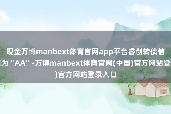现金万博manbext体育官网app平台睿创转债信用级别为“AA”-万博manbext体育官网(中国)官方网站登录入口