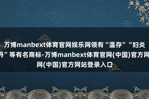 万博manbext体育官网娱乐网领有“温存”“妇炎洁”“优卡丹”等有名商标-万博manbext体育官网(中国)官方网站登录入口